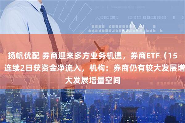 扬帆优配 券商迎来多方业务机遇，券商ETF（159842）连续2日获资金净流入，机构：券商仍有较大发展增量空间