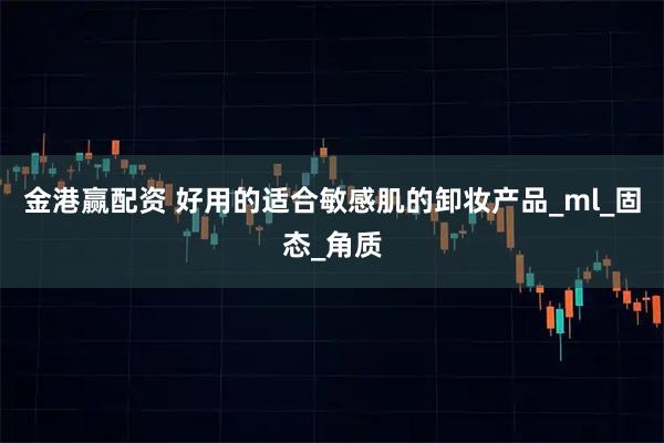 金港赢配资 好用的适合敏感肌的卸妆产品_ml_固态_角质