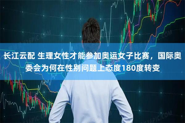 长江云配 生理女性才能参加奥运女子比赛，国际奥委会为何在性别问题上态度180度转变