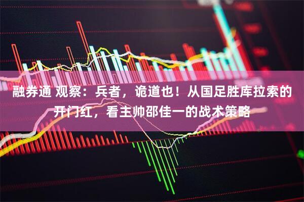 融券通 观察：兵者，诡道也！从国足胜库拉索的开门红，看主帅邵佳一的战术策略
