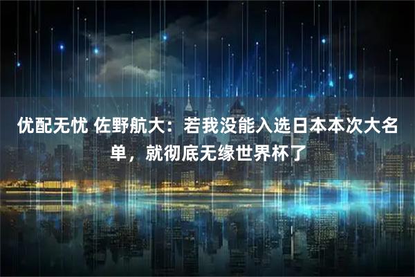 优配无忧 佐野航大：若我没能入选日本本次大名单，就彻底无缘世界杯了