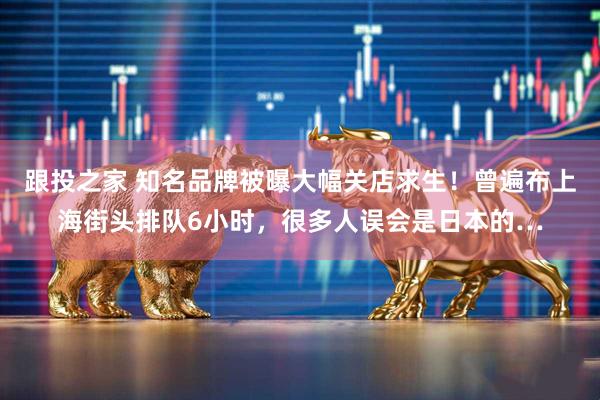 跟投之家 知名品牌被曝大幅关店求生！曾遍布上海街头排队6小时，很多人误会是日本的…