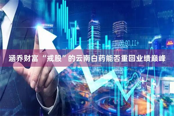 涵乔财富 “戒股”的云南白药能否重回业绩巅峰