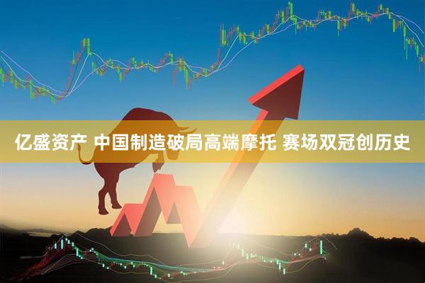 亿盛资产 中国制造破局高端摩托 赛场双冠创历史