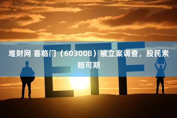 堆财网 喜临门（603008）被立案调查，股民索赔可期