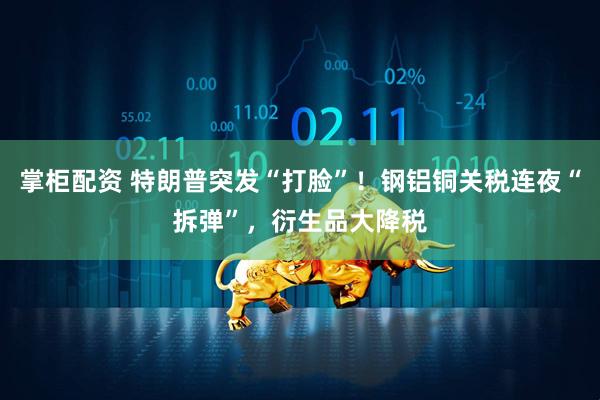 掌柜配资 特朗普突发“打脸”！钢铝铜关税连夜“拆弹”，衍生品大降税