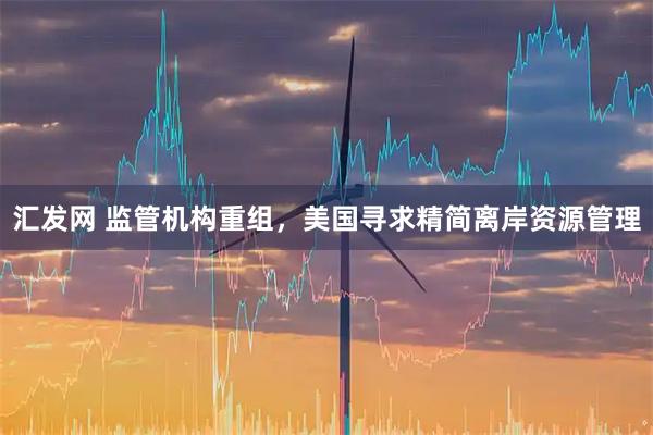 汇发网 监管机构重组，美国寻求精简离岸资源管理