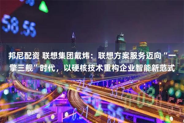 邦尼配资 联想集团戴炜：联想方案服务迈向“一擎三舰”时代，以硬核技术重构企业智能新范式