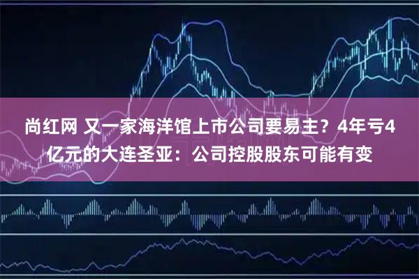 尚红网 又一家海洋馆上市公司要易主？4年亏4亿元的大连圣亚：公司控股股东可能有变