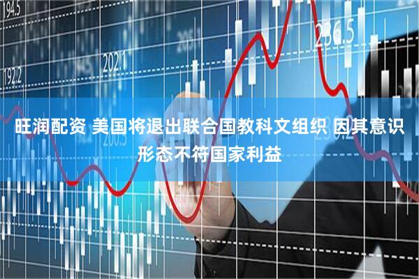 旺润配资 美国将退出联合国教科文组织 因其意识形态不符国家利益