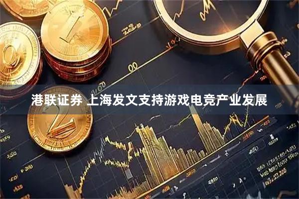 港联证券 上海发文支持游戏电竞产业发展