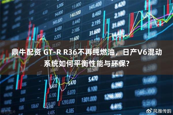 鼎牛配资 GT-R R36不再纯燃油，日产V6混动系统如何平衡性能与环保?