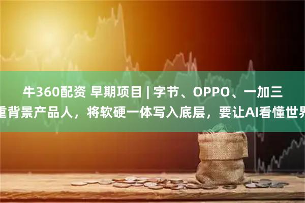 牛360配资 早期项目 | 字节、OPPO、一加三重背景产品人，将软硬一体写入底层，要让AI看懂世界