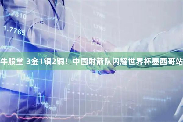牛股堂 3金1银2铜！中国射箭队闪耀世界杯墨西哥站