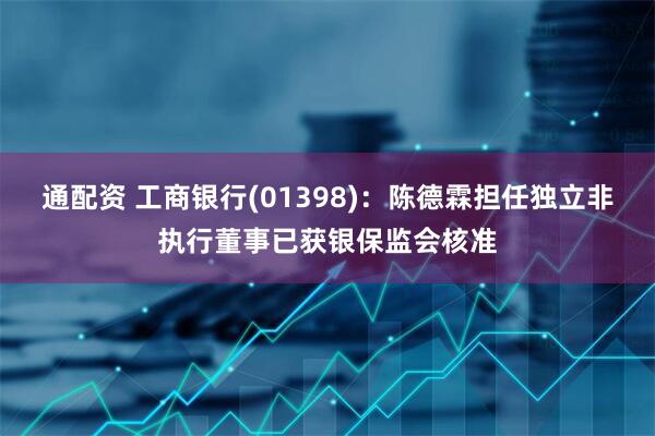 通配资 工商银行(01398)：陈德霖担任独立非执行董事已获银保监会核准