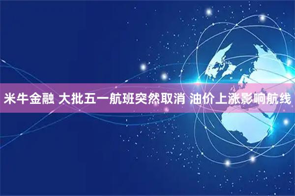 米牛金融 大批五一航班突然取消 油价上涨影响航线