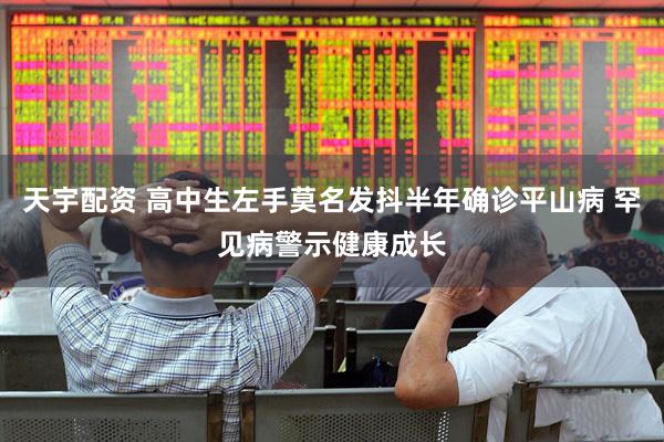 天宇配资 高中生左手莫名发抖半年确诊平山病 罕见病警示健康成长