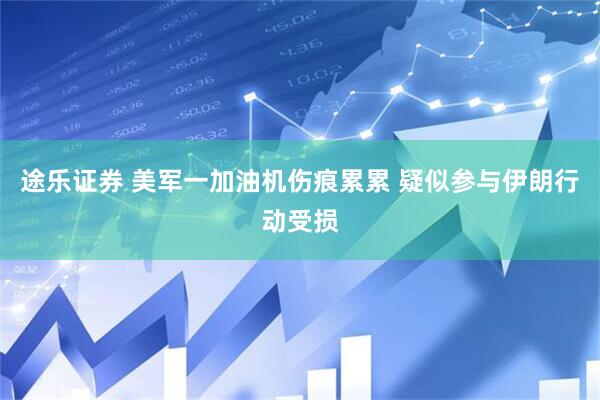 途乐证券 美军一加油机伤痕累累 疑似参与伊朗行动受损