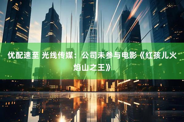 优配速至 光线传媒：公司未参与电影《红孩儿火焰山之王》